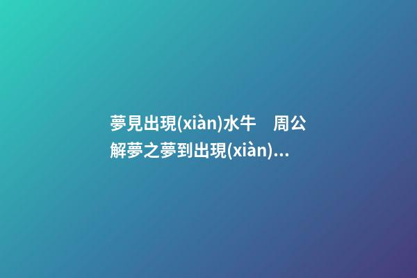 夢見出現(xiàn)水牛　周公解夢之夢到出現(xiàn)水牛